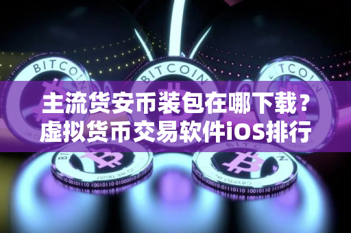 主流货安币装包在哪下载？虚拟货币交易软件iOS排行榜