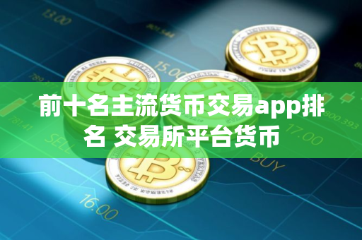 前十名主流货币交易app排名 交易所平台货币