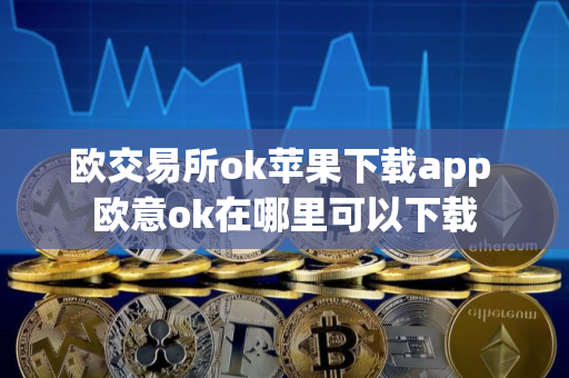 欧交易所ok苹果下载app 欧意ok在哪里可以下载