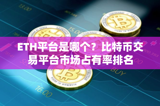 ETH平台是哪个？比特币交易平台市场占有率排名