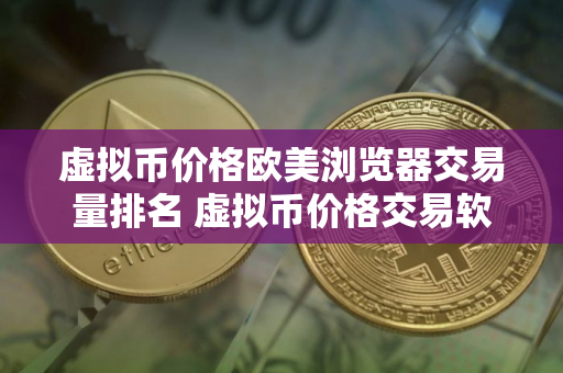虚拟币价格欧美浏览器交易量排名 虚拟币价格交易软件最好使用的安卓榜单