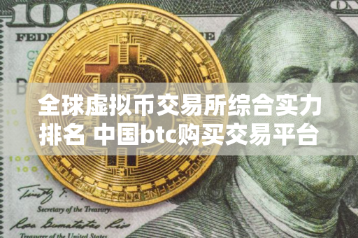 全球虚拟币交易所综合实力排名 中国btc购买交易平台排名 全球虚拟币交易所综合实力排名 中国btc购买交易平台排名