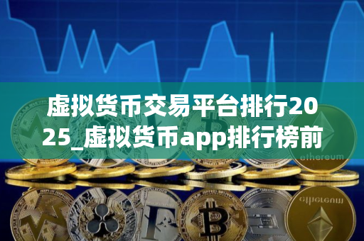 虚拟货币交易平台排行2025_虚拟货币app排行榜前十名有哪些