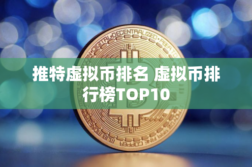 推特虚拟币排名 虚拟币排行榜TOP10