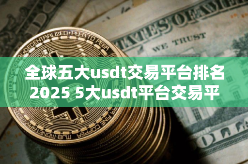 全球五大usdt交易平台排名2025 5大usdt平台交易平台排名
