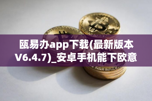 瓯易办app下载(最新版本V6.4.7)_安卓手机能下欧意吗 瓯易办app下载(最新版本V6.4.7)_安卓手机能下欧意吗