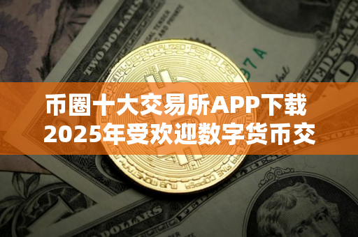 币圈十大交易所APP下载 2025年受欢迎数字货币交易平台