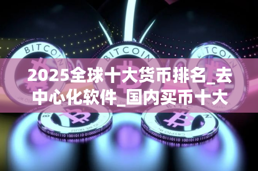2025全球十大货币排名_去中心化软件_国内买币十大交易平台
