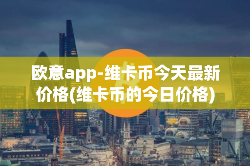 欧意app-维卡币今天最新价格(维卡币的今日价格)
