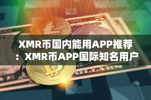 XMR币国内能用APP推荐：XMR币APP国际知名用户量排名