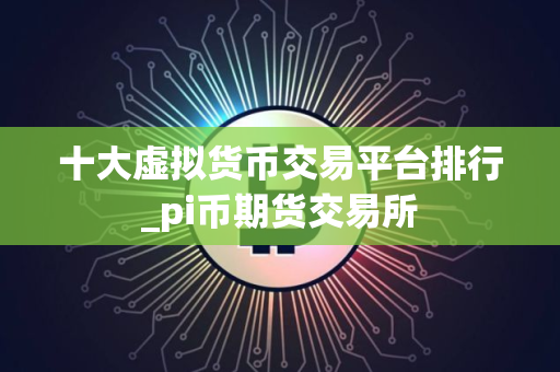 十大虚拟货币交易平台排行_pi币期货交易所