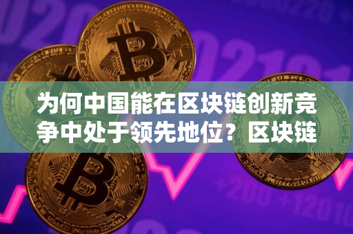为何中国能在区块链创新竞争中处于领先地位？区块链技术使用率排行榜