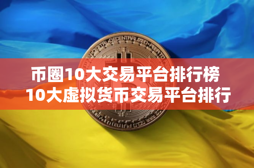 币圈10大交易平台排行榜 10大虚拟货币交易平台排行!