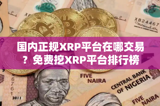 国内正规XRP平台在哪交易？免费挖XRP平台排行榜