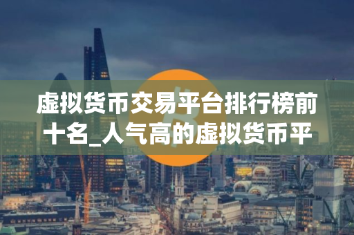 虚拟货币交易平台排行榜前十名_人气高的虚拟货币平台