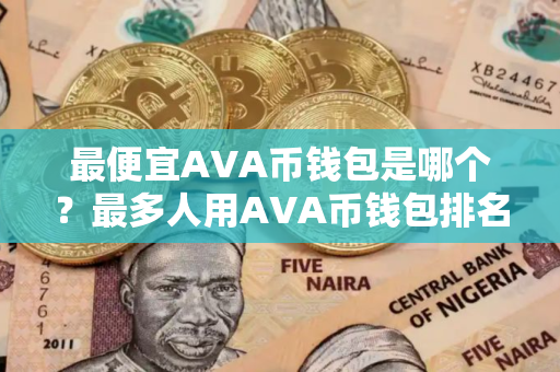 最便宜AVA币钱包是哪个？最多人用AVA币钱包排名第一
