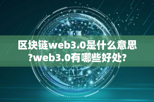 区块链web3.0是什么意思?web3.0有哪些好处?