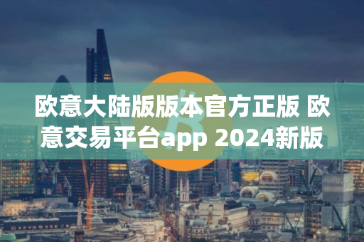 欧意大陆版版本官方正版 欧意交易平台app 2024新版