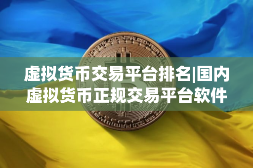 虚拟货币交易平台排名|国内虚拟货币正规交易平台软件