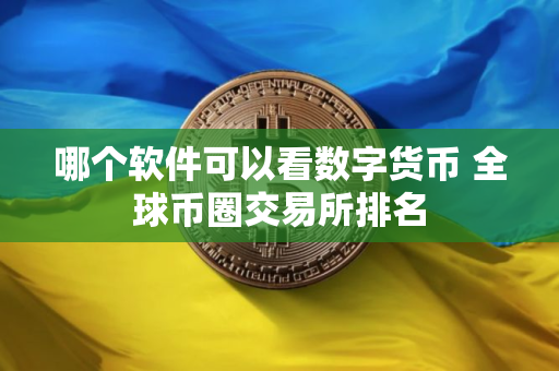 哪个软件可以看数字货币 全球币圈交易所排名
