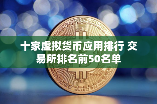 十家虚拟货币应用排行 交易所排名前50名单