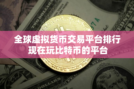 全球虚拟货币交易平台排行 现在玩比特币的平台