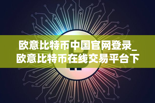 欧意比特币中国官网登录_欧意比特币在线交易平台下载