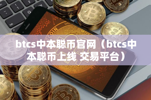 btcs中本聪币官网（btcs中本聪币上线 交易平台）