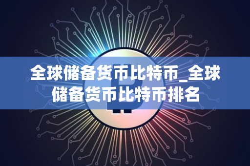 全球储备货币比特币_全球储备货币比特币排名