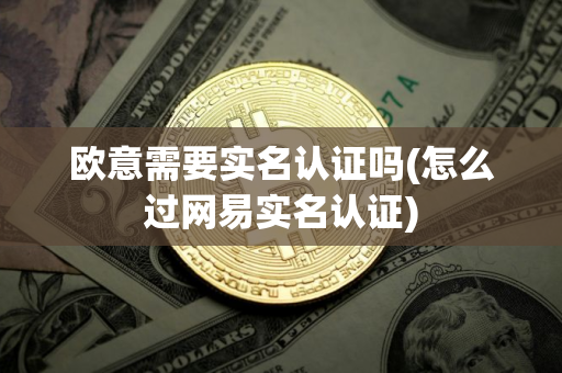 欧意需要实名认证吗(怎么过网易实名认证)