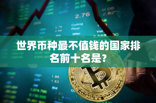 世界币种最不值钱的国家排名前十名是? 世界币种最不值钱的国家排名前十名是?