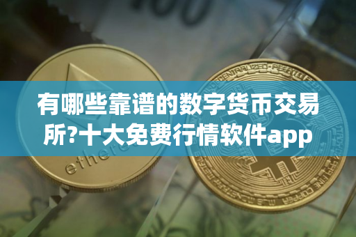 有哪些靠谱的数字货币交易所?十大免费行情软件app推荐 有哪些靠谱的数字货币交易所?十大免费行情软件app推荐