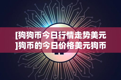 [狗狗币今日行情走势美元]狗币的今日价格美元狗币美元