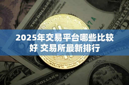 2025年交易平台哪些比较好 交易所最新排行 2025年交易平台哪些比较好 交易所最新排行