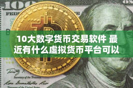 10大数字货币交易软件 最近有什么虚拟货币平台可以做