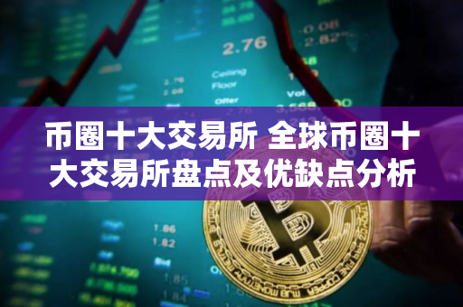 币圈十大交易所 全球币圈十大交易所盘点及优缺点分析