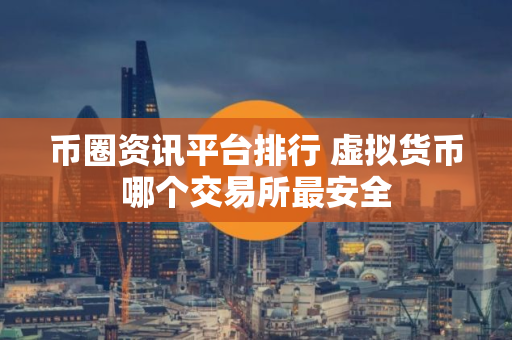 币圈资讯平台排行 虚拟货币哪个交易所最安全