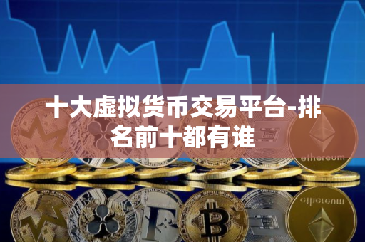 十大虚拟货币交易平台-排名前十都有谁