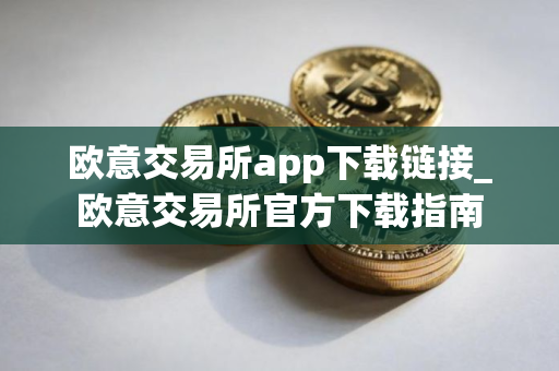 欧意交易所app下载链接_欧意交易所官方下载指南