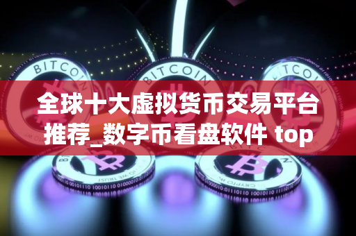 全球十大虚拟货币交易平台推荐_数字币看盘软件 top10