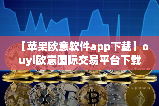 【苹果欧意软件app下载】ouyi欧意国际交易平台下载v1.1.4