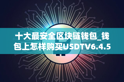 十大最安全区块链钱包_钱包上怎样购买USDTV6.4.58