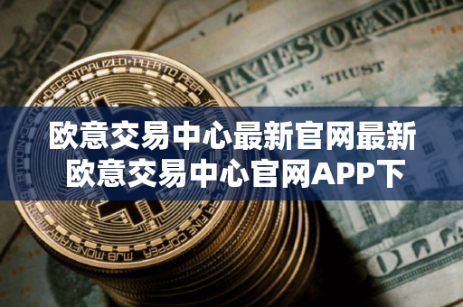 欧意交易中心最新官网最新 欧意交易中心官网APP下载官方 欧意交易中心最新官网最新 欧意交易中心官网APP下载官方