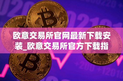 欧意交易所官网最新下载安装_欧意交易所官方下载指南