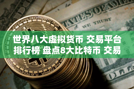 世界八大虚拟货币 交易平台排行榜 盘点8大比特币 交易平台区块链 世界八大虚拟货币 交易平台排行榜 盘点8大比特币 交易平台区块链