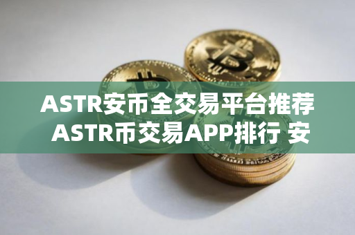 ASTR安币全交易平台推荐 ASTR币交易APP排行 安全稳定推荐