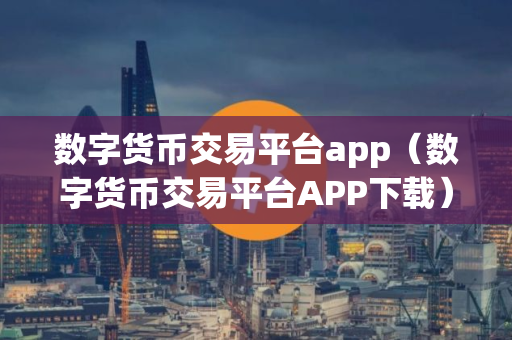 数字货币交易平台app（数字货币交易平台APP下载）