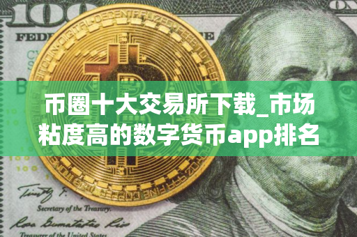币圈十大交易所下载_市场粘度高的数字货币app排名盘点