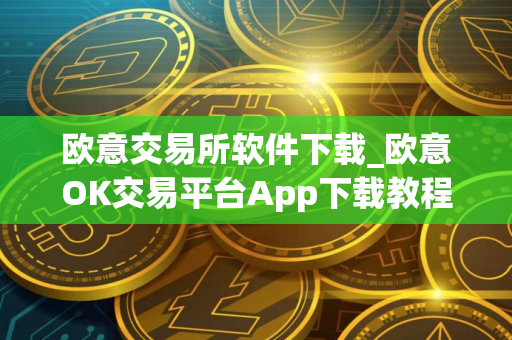 欧意交易所软件下载_欧意OK交易平台App下载教程