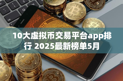 10大虚拟币交易平台app排行 2025最新榜单5月 10大虚拟币交易平台app排行 2025最新榜单5月